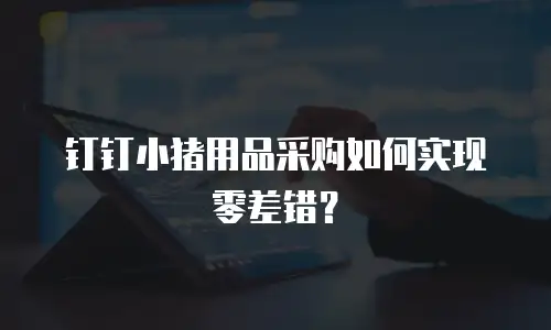 钉钉小猪用品采购如何实现零差错？