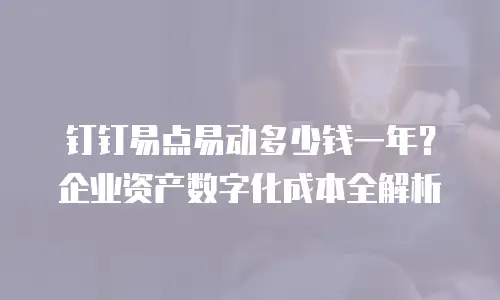钉钉易点易动多少钱一年？企业资产数字化成本全解析