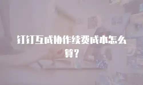 钉钉互成协作续费成本怎么算？