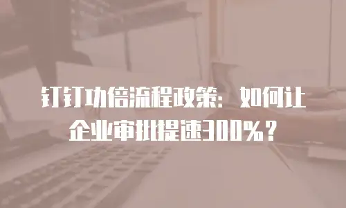 钉钉功倍流程政策：如何让企业审批提速300%？