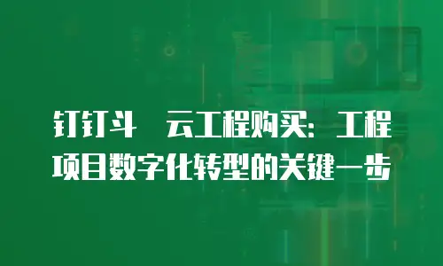 钉钉斗栱云工程购买：工程项目数字化转型的关键一步