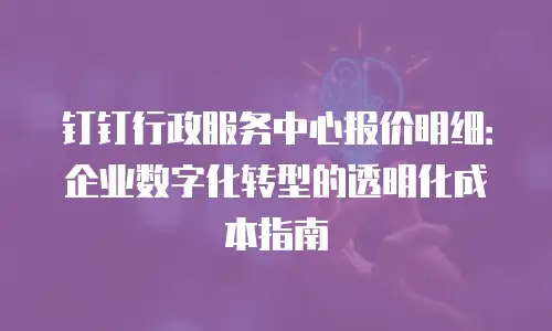 钉钉行政服务中心报价明细：企业数字化转型的透明化成本指南