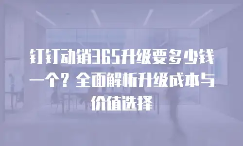 钉钉动销365升级要多少钱一个？全面解析升级成本与价值选择