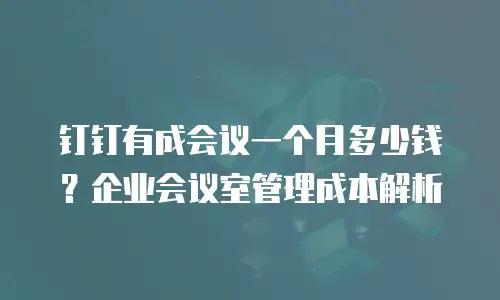钉钉有成会议一个月多少钱？企业会议室管理成本解析