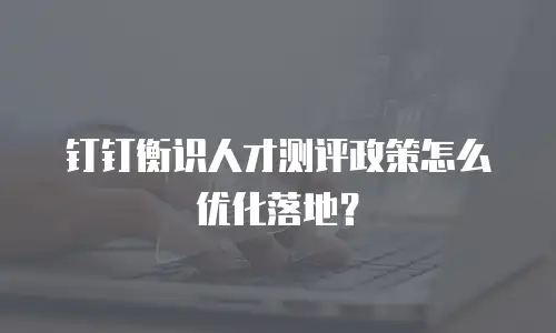 钉钉衡识人才测评政策怎么优化落地？