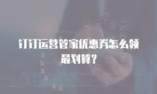 钉钉运营管家优惠券怎么领最划算？