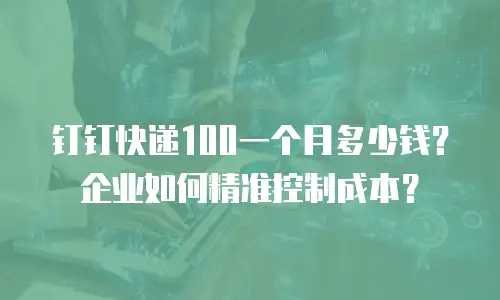 钉钉快递100一个月多少钱？企业如何精准控制成本？
