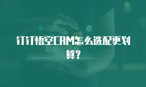 钉钉悟空CRM怎么选配更划算？