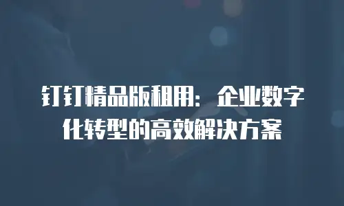 钉钉精品版租用：企业数字化转型的高效解决方案