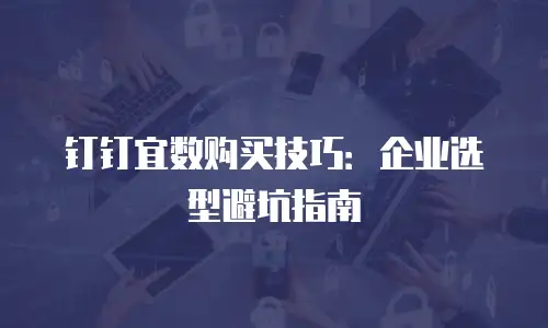 钉钉宜数购买技巧：企业选型避坑指南
