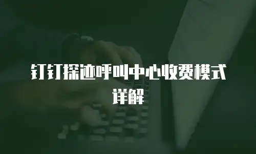 钉钉探迹呼叫中心收费模式详解