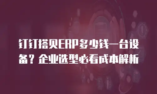 钉钉搭贝ERP多少钱一台设备？企业选型必看成本解析