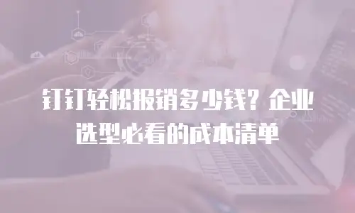 钉钉轻松报销多少钱？企业选型必看的成本清单