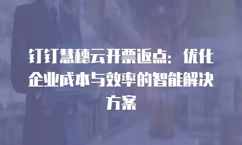 钉钉慧穗云开票返点：优化企业成本与效率的智能解决方案