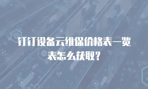钉钉设备云维保价格表一览表怎么获取？