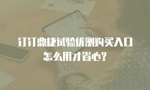 钉钉鼎捷试验优测购买入口怎么用才省心？