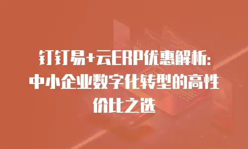 钉钉易+云ERP优惠解析：中小企业数字化转型的高性价比之选