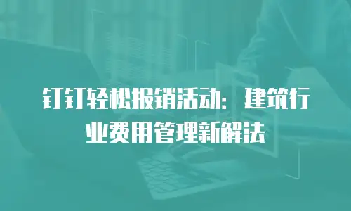钉钉轻松报销活动：建筑行业费用管理新解法