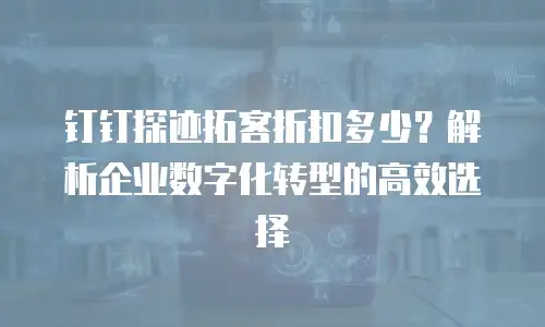 钉钉探迹拓客折扣多少？解析企业数字化转型的高效选择