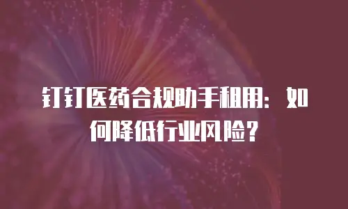 钉钉医药合规助手租用：如何降低行业风险？