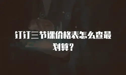 钉钉三节课价格表怎么查最划算？