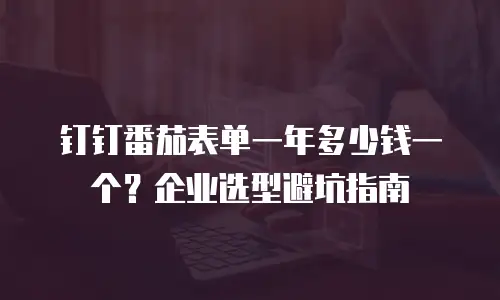 钉钉番茄表单一年多少钱一个？企业选型避坑指南