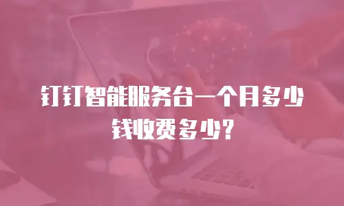 钉钉智能服务台一个月多少钱收费多少？