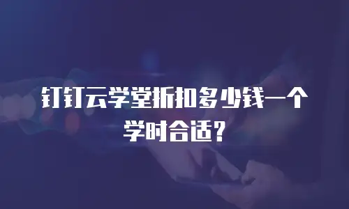 钉钉云学堂折扣多少钱一个学时合适？