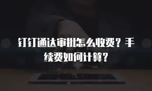 钉钉通达审批怎么收费？手续费如何计算？