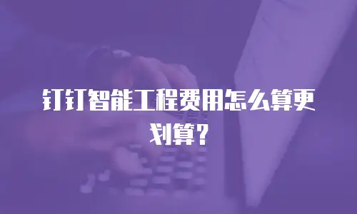 钉钉智能工程费用怎么算更划算？