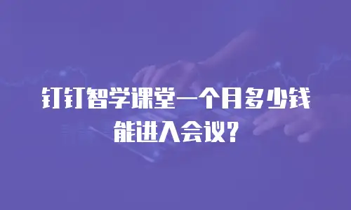 钉钉智学课堂一个月多少钱能进入会议？