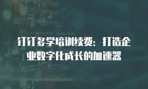 钉钉多学培训续费：打造企业数字化成长的加速器