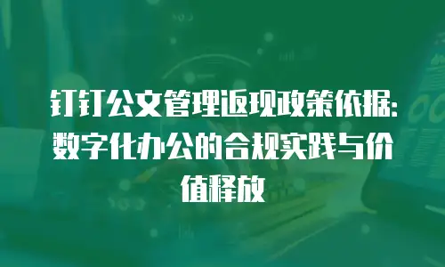 钉钉公文管理返现政策依据：数字化办公的合规实践与价值释放