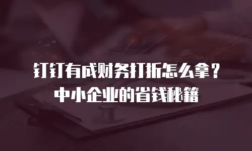 钉钉有成财务打折怎么拿？中小企业的省钱秘籍