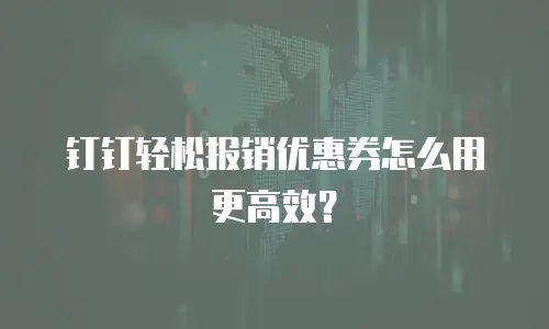 钉钉轻松报销优惠券怎么用更高效？