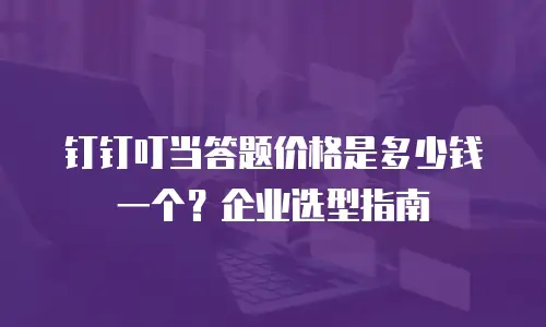 钉钉叮当答题价格是多少钱一个？企业选型指南