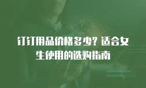 钉钉用品价格多少？适合女生使用的选购指南