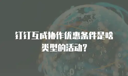 钉钉互成协作优惠条件是啥类型的活动？