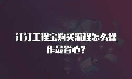 钉钉工程宝购买流程怎么操作最省心？