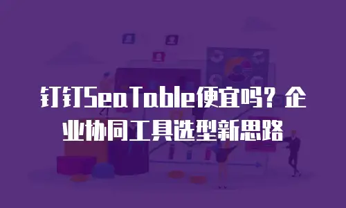 钉钉SeaTable便宜吗？企业协同工具选型新思路
