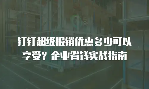 钉钉超级报销优惠多少可以享受？企业省钱实战指南