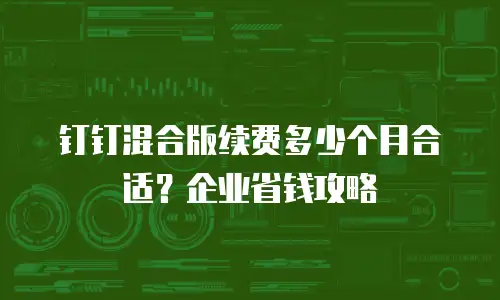 钉钉混合版续费多少个月合适？企业省钱攻略