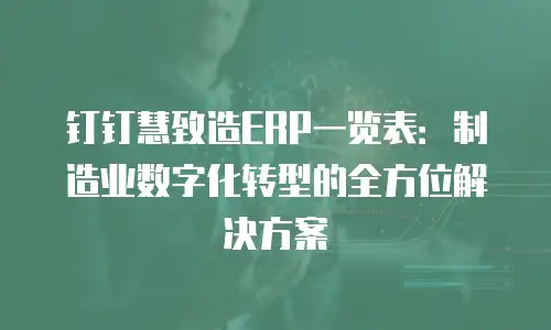 钉钉慧致造ERP一览表：制造业数字化转型的全方位解决方案