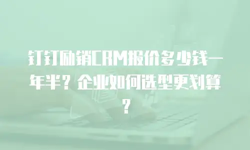 钉钉励销CRM报价多少钱一年半？企业如何选型更划算？