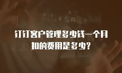 钉钉客户管理多少钱一个月扣的费用是多少？