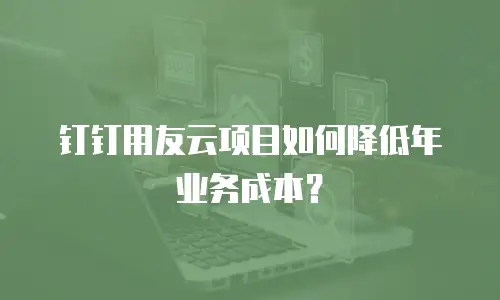 钉钉用友云项目如何降低年业务成本？