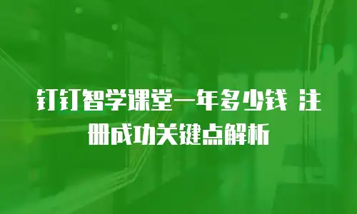 钉钉智学课堂一年多少钱 注册成功关键点解析