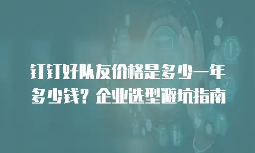 钉钉好队友价格是多少一年多少钱？企业选型避坑指南