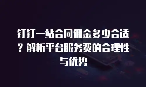 钉钉一站合同佣金多少合适？解析平台服务费的合理性与优势