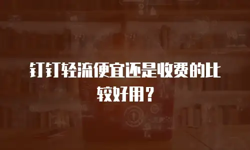 钉钉轻流便宜还是收费的比较好用？